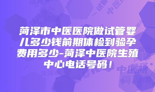 菏泽市中医医院做试管婴儿多少钱前期体检到验孕费用多少-菏泽中医院生殖中心电话号码!