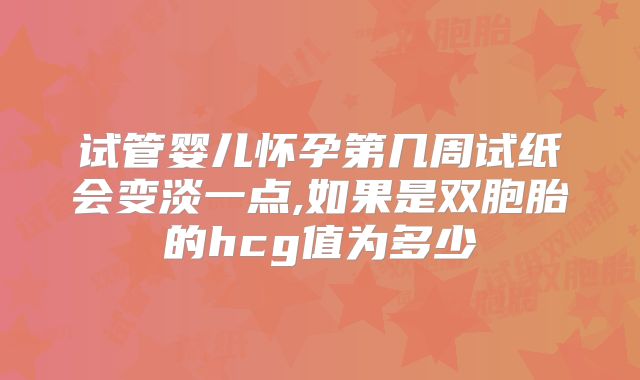 试管婴儿怀孕第几周试纸会变淡一点,如果是双胞胎的hcg值为多少