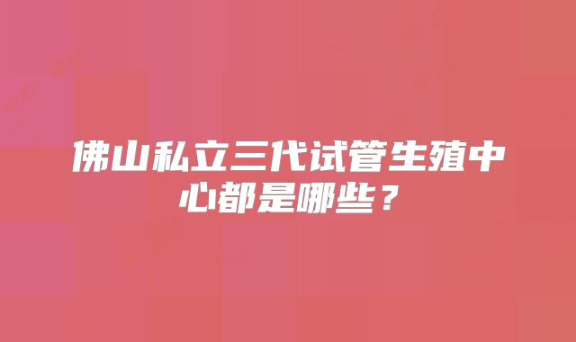 佛山私立三代试管生殖中心都是哪些?