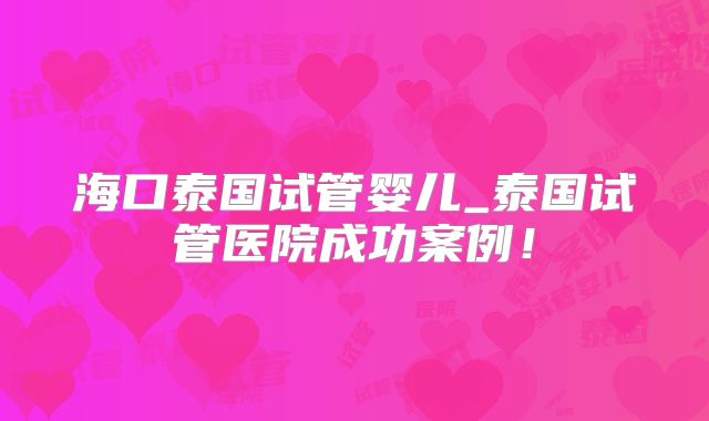 海口泰国试管婴儿_泰国试管医院成功案例！