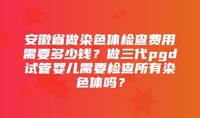 安徽省做染色体检查费用需要多少钱?做三代pgd试管婴儿需要检查所有染色体吗?