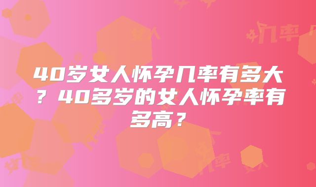 40岁女人怀孕几率有多大?40多岁的女人怀孕率有多高?