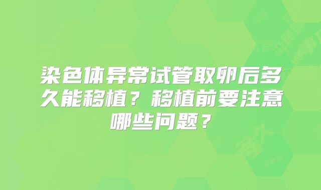 染色体异常试管取卵后多久能移植？移植前要注意哪些问题？
