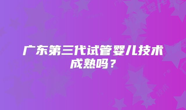 广东第三代试管婴儿技术成熟吗?