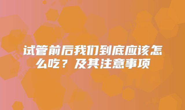 试管前后我们到底应该怎么吃?及其注意事项