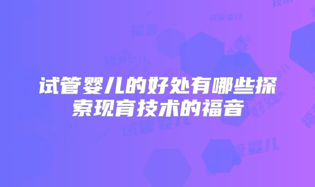 试管婴儿的好处有哪些探索现育技术的福音