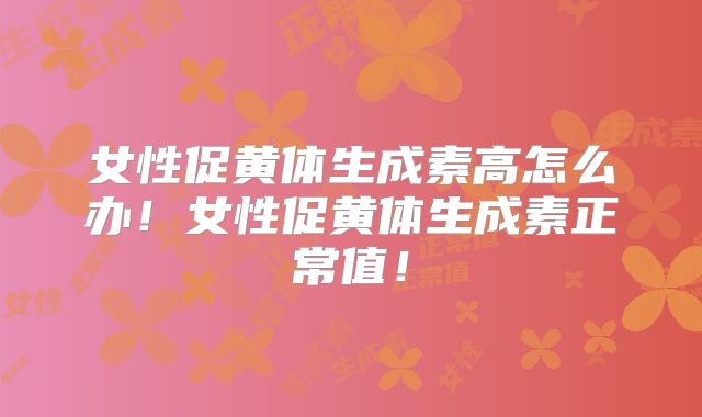 女性促黄体生成素高怎么办！女性促黄体生成素正常值！