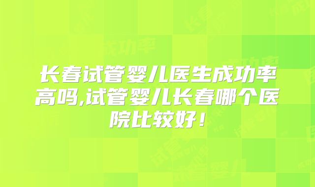 长春试管婴儿医生成功率高吗,试管婴儿长春哪个医院比较好!