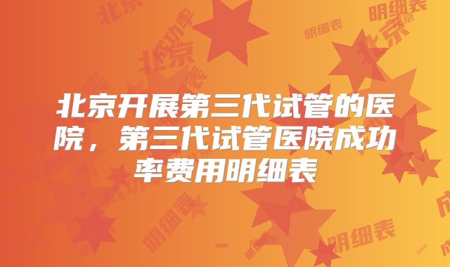 北京开展第三代试管的医院，第三代试管医院成功率费用明细表