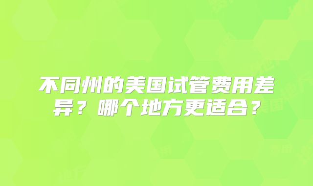 不同州的美国试管费用差异？哪个地方更适合？