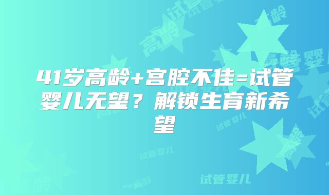 41岁高龄+宫腔不佳=试管婴儿无望？解锁生育新希望