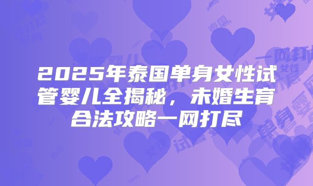 2025年泰国单身女性试管婴儿全揭秘，未婚生育合法攻略一网打尽