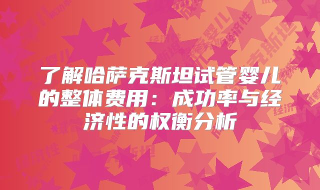 了解哈萨克斯坦试管婴儿的整体费用：成功率与经济性的权衡分析