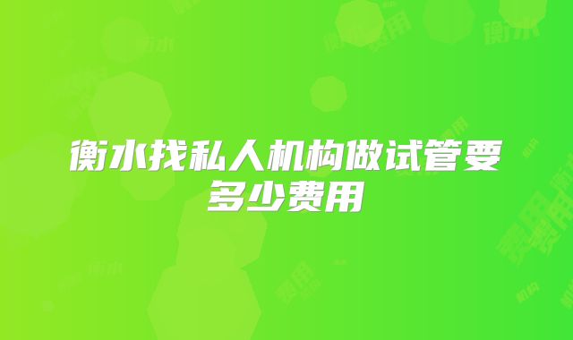 衡水找私人机构做试管要多少费用
