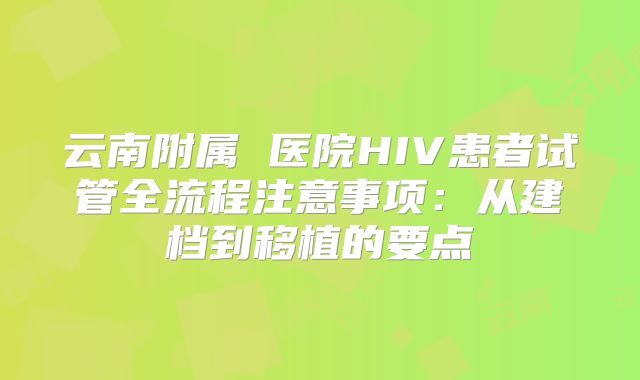 云南附属 医院HIV患者试管全流程注意事项:从建档到移植的要点