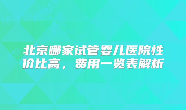 北京哪家试管婴儿医院性价比高,费用一览表解析