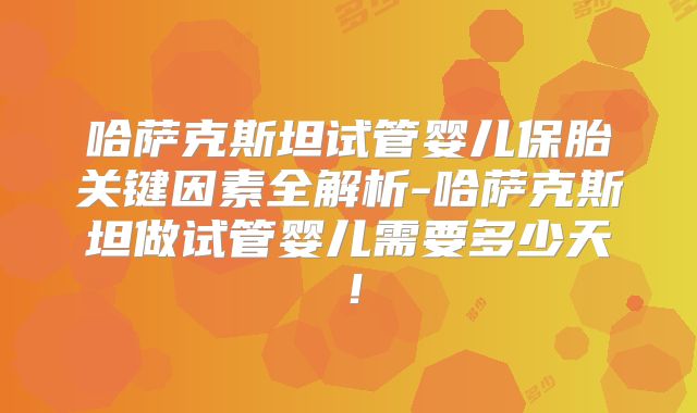哈萨克斯坦试管婴儿保胎关键因素全解析-哈萨克斯坦做试管婴儿需要多少天!