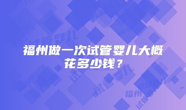福州做一次试管婴儿大概花多少钱？