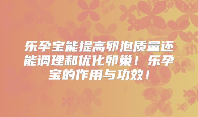 乐孕宝能提高卵泡质量还能调理和优化卵巢！乐孕宝的作用与功效！