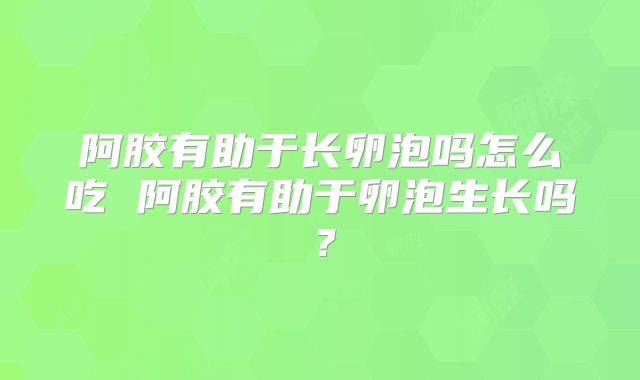 阿胶有助于长卵泡吗怎么吃 阿胶有助于卵泡生长吗?