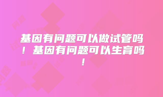 基因有问题可以做试管吗!基因有问题可以生育吗!