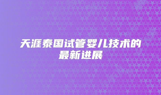 天涯泰国试管婴儿技术的最新进展