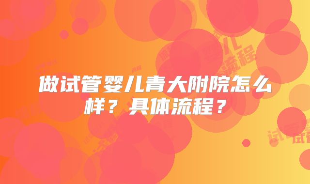 做试管婴儿青大附院怎么样？具体流程？