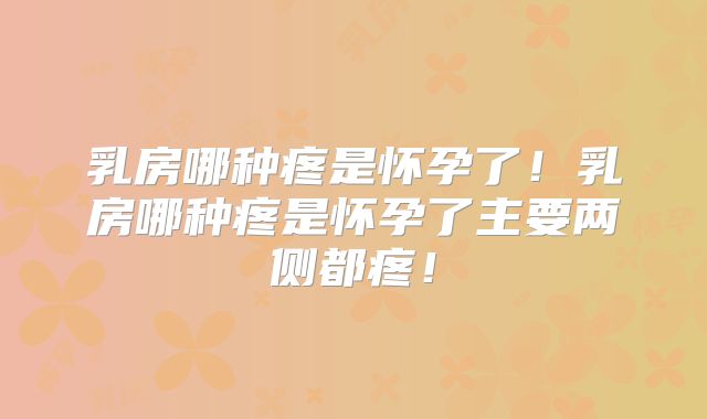 乳房哪种疼是怀孕了!乳房哪种疼是怀孕了主要两侧都疼!