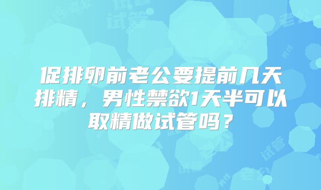 促排卵前老公要提前几天排精，男性禁欲1天半可以取精做试管吗？