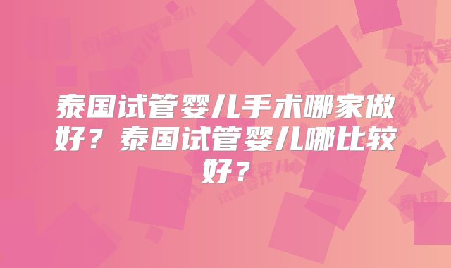 泰国试管婴儿手术哪家做好？泰国试管婴儿哪比较好？