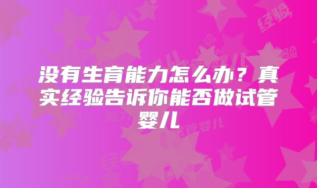 没有生育能力怎么办?真实经验告诉你能否做试管婴儿