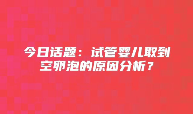 今日话题：试管婴儿取到空卵泡的原因分析？