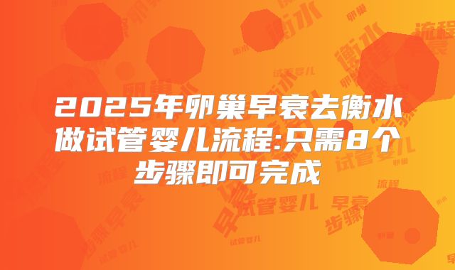 2025年卵巢早衰去衡水做试管婴儿流程:只需8个步骤即可完成