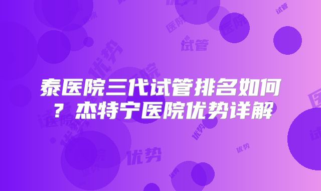 泰医院三代试管排名如何？杰特宁医院优势详解