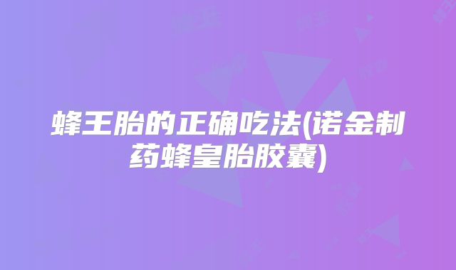 蜂王胎的正确吃法(诺金制药蜂皇胎胶囊)