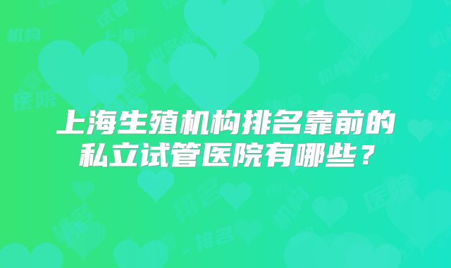 上海生殖机构排名靠前的私立试管医院有哪些？