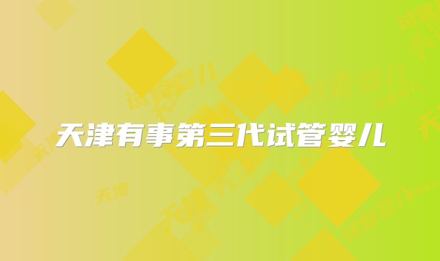 天津有事第三代试管婴儿