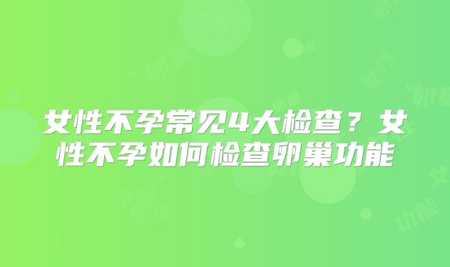 女性不孕常见4大检查？女性不孕如何检查卵巢功能