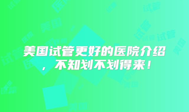 美国试管更好的医院介绍，不知划不划得来！