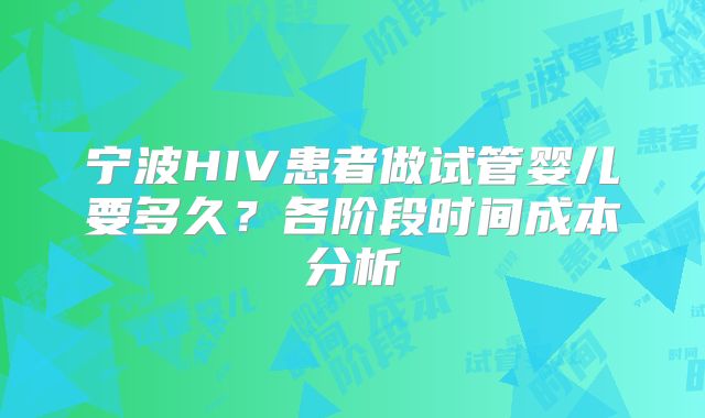 宁波HIV患者做试管婴儿要多久？各阶段时间成本分析