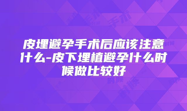 皮埋避孕手术后应该注意什么-皮下埋植避孕什么时候做比较好