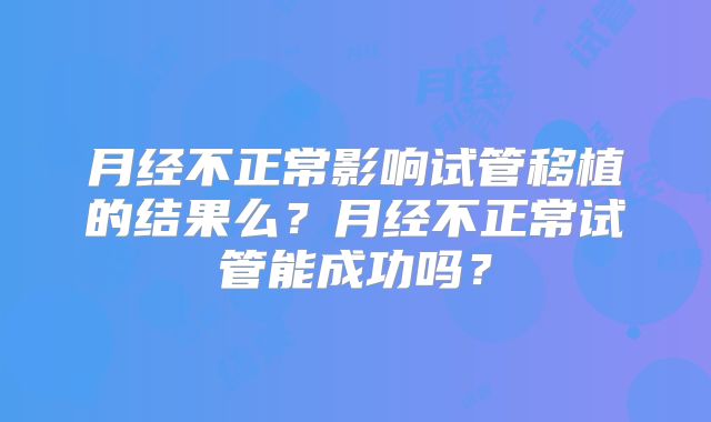 月经不正常影响试管移植的结果么？月经不正常试管能成功吗？