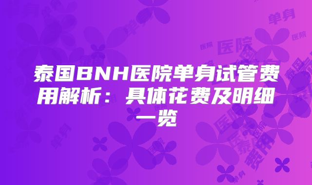 泰国BNH医院单身试管费用解析:具体花费及明细一览