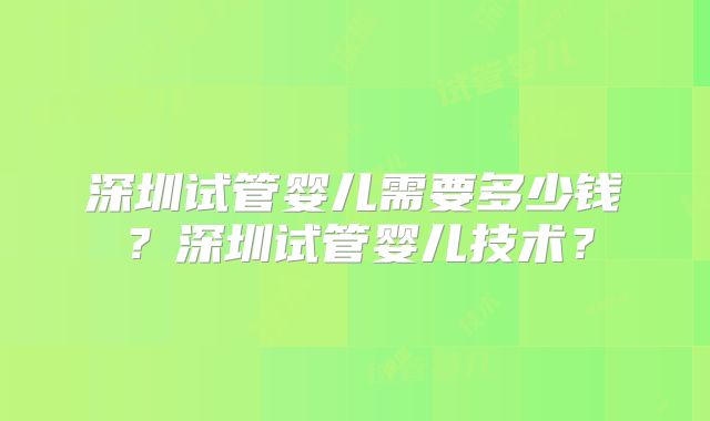 深圳试管婴儿需要多少钱？深圳试管婴儿技术？
