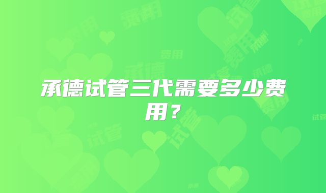 承德试管三代需要多少费用?