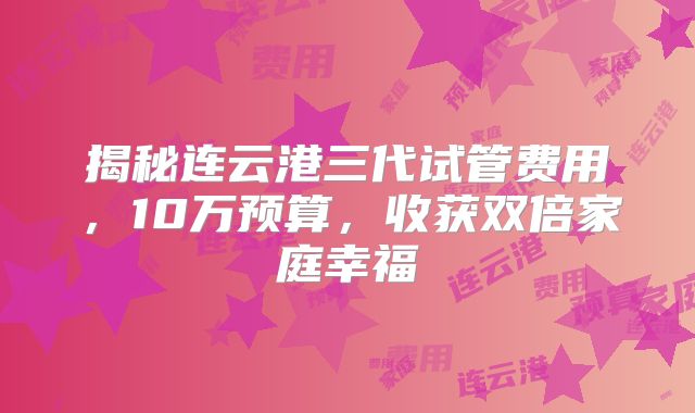 揭秘连云港三代试管费用，10万预算，收获双倍家庭幸福