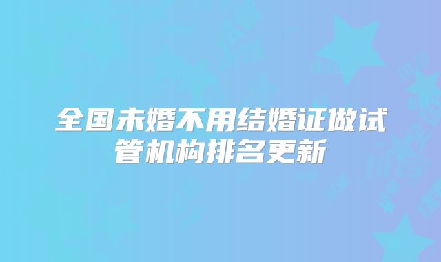 全国未婚不用结婚证做试管机构排名更新