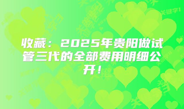 收藏：2025年贵阳做试管三代的全部费用明细公开！