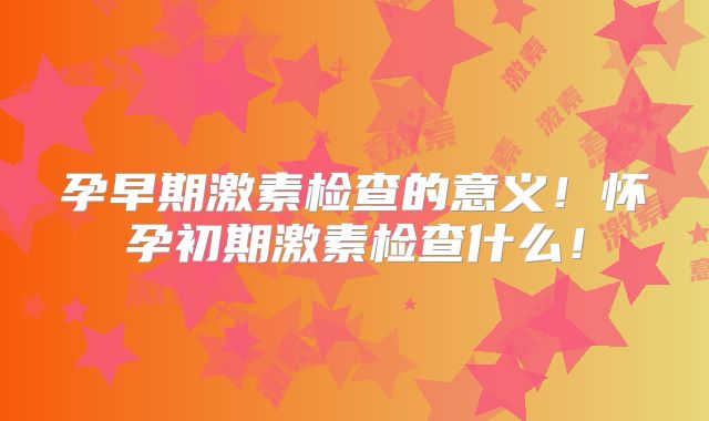 孕早期激素检查的意义！怀孕初期激素检查什么！