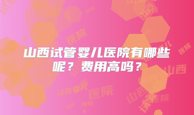 山西试管婴儿医院有哪些呢?费用高吗?